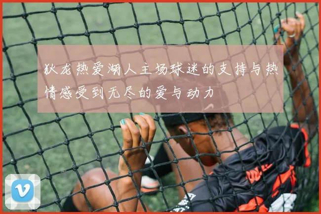 狄龙热爱湖人主场球迷的支持与热情感受到无尽的爱与动力