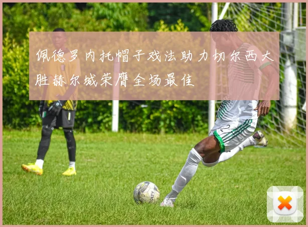 佩德罗内托帽子戏法助力切尔西大胜赫尔城荣膺全场最佳