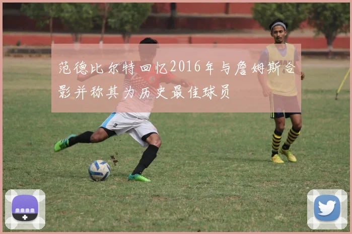 范德比尔特回忆2016年与詹姆斯合影并称其为历史最佳球员