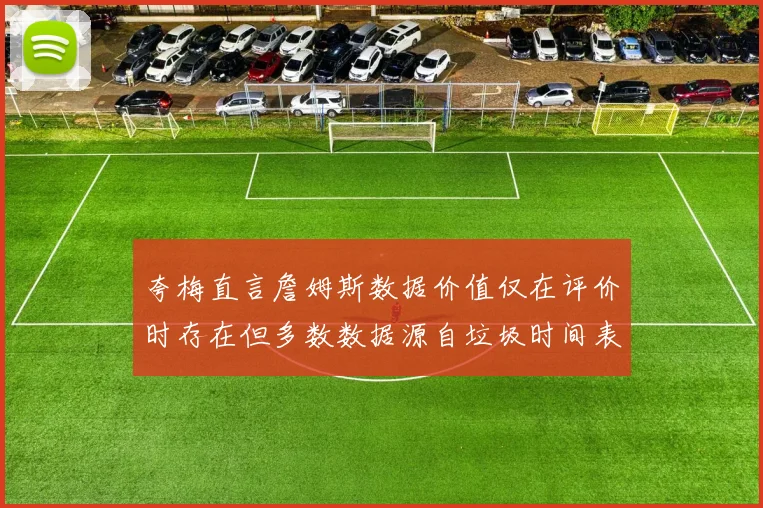 夸梅直言詹姆斯数据价值仅在评价时存在但多数数据源自垃圾时间表现