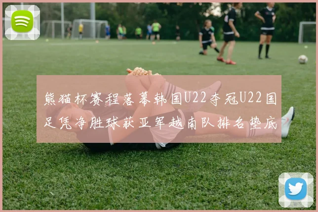 熊猫杯赛程落幕韩国U22夺冠U22国足凭净胜球获亚军越南队排名垫底