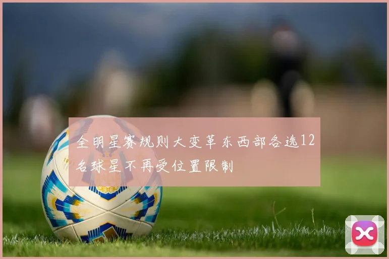 全明星赛规则大变革东西部各选12名球星不再受位置限制