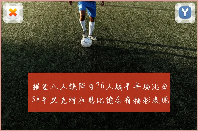 掘金八人缺阵与76人战平半场比分58平皮克特和恩比德各有精彩表现