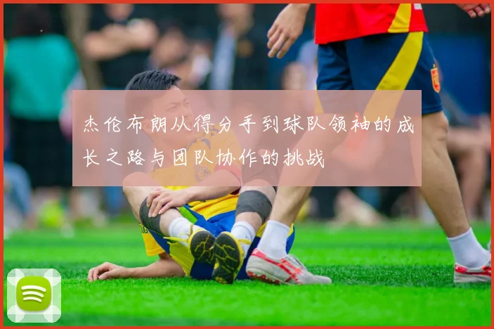 杰伦布朗从得分手到球队领袖的成长之路与团队协作的挑战