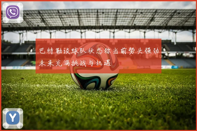 巴特勒谈球队状态称当前势头强劲未来充满挑战与机遇