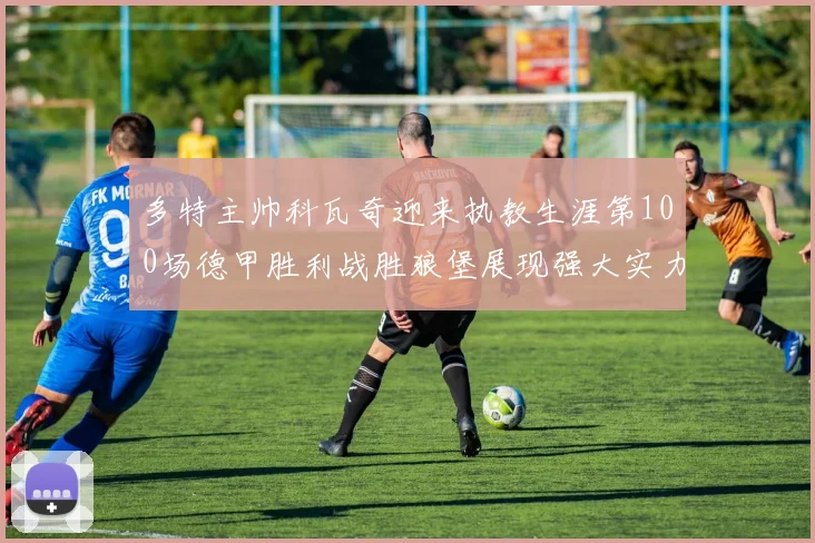 多特主帅科瓦奇迎来执教生涯第100场德甲胜利战胜狼堡展现强大实力