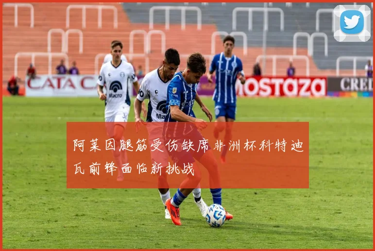 阿莱因腿筋受伤缺席非洲杯科特迪瓦前锋面临新挑战