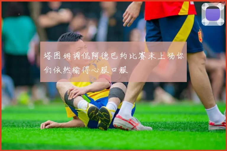 塔图姆调侃阿德巴约比赛未上场你们依然输得心服口服