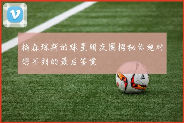 梅森琼斯的球星朋友圈揭秘你绝对想不到的最后答案