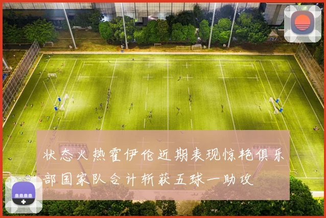 状态火热霍伊伦近期表现惊艳俱乐部国家队合计斩获五球一助攻