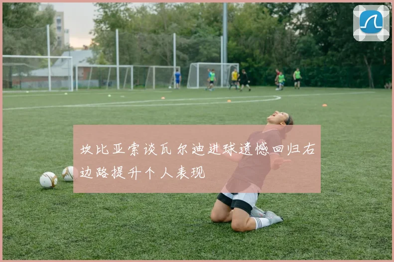 坎比亚索谈瓦尔迪进球遗憾回归右边路提升个人表现
