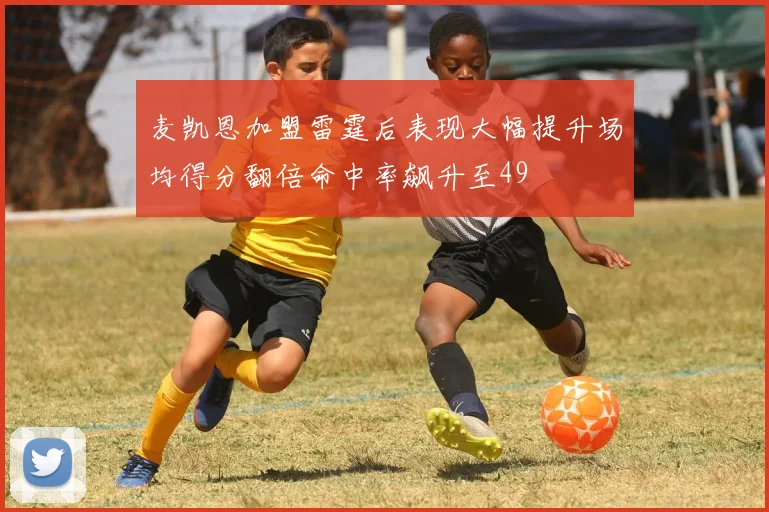 麦凯恩加盟雷霆后表现大幅提升场均得分翻倍命中率飙升至49