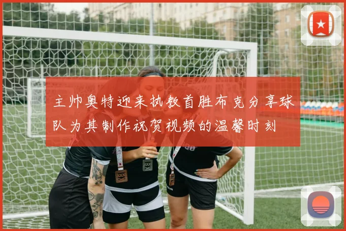 主帅奥特迎来执教首胜布克分享球队为其制作祝贺视频的温馨时刻