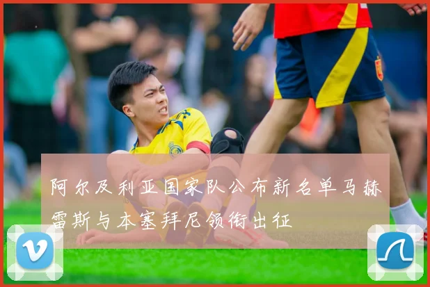 阿尔及利亚国家队公布新名单马赫雷斯与本塞拜尼领衔出征