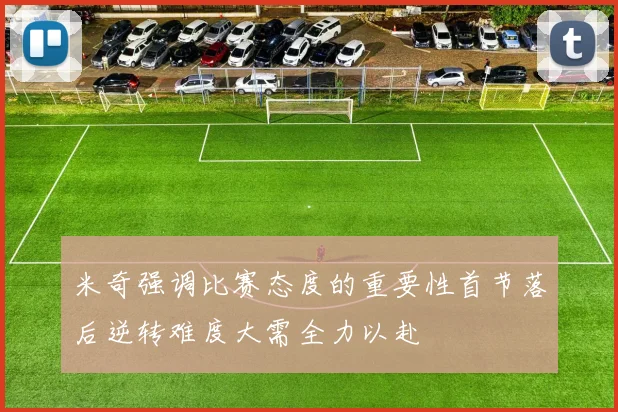 米奇强调比赛态度的重要性首节落后逆转难度大需全力以赴