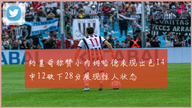 约基奇称赞小内姆哈德表现出色14中12砍下28分展现惊人状态