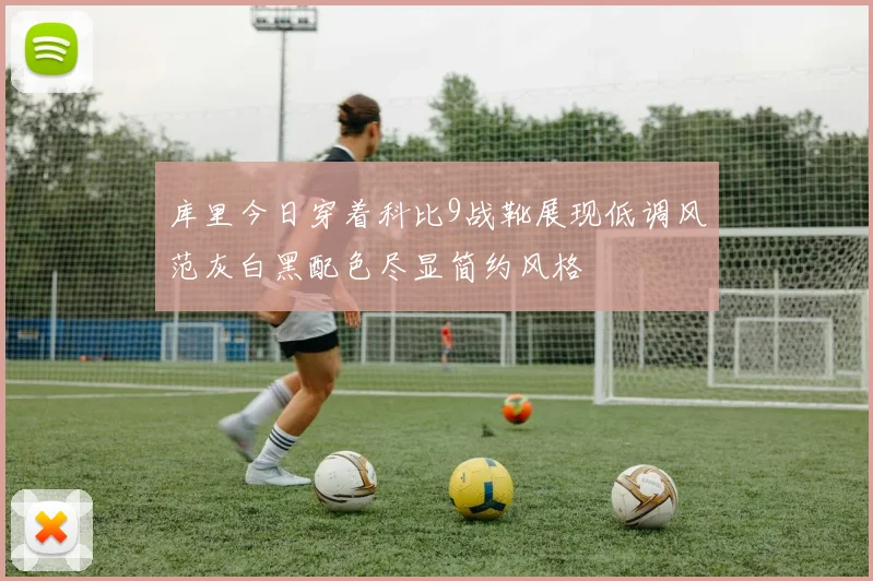 库里今日穿着科比9战靴展现低调风范灰白黑配色尽显简约风格