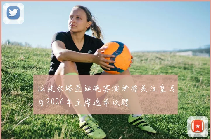 拉波尔塔圣诞晚宴演讲将关注皇马与2026年主席选举议题