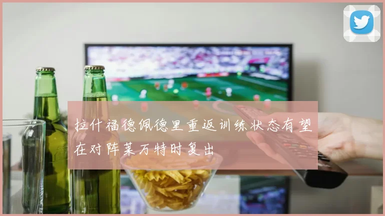 拉什福德佩德里重返训练状态有望在对阵莱万特时复出