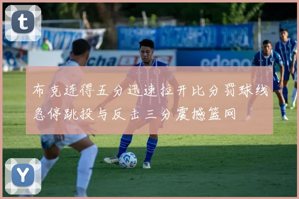 布克连得五分迅速拉开比分罚球线急停跳投与反击三分震撼篮网