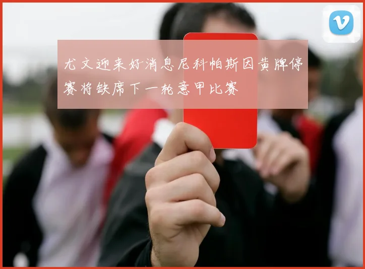 尤文迎来好消息尼科帕斯因黄牌停赛将缺席下一轮意甲比赛
