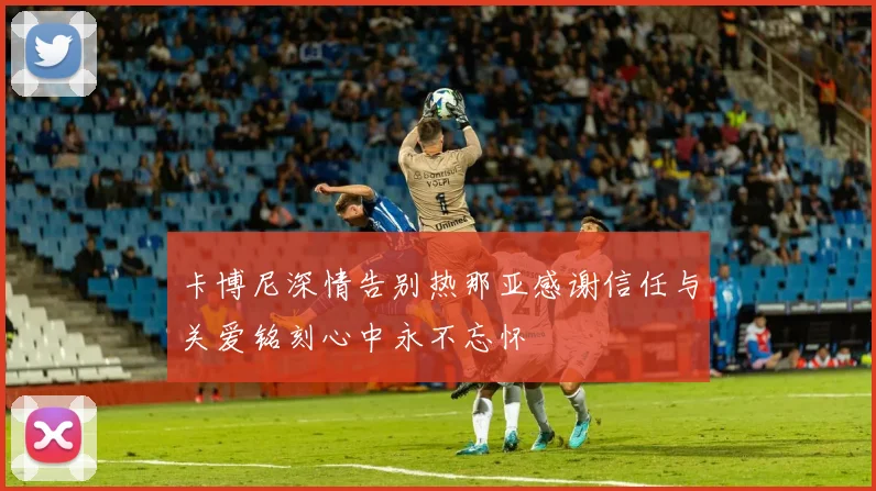 卡博尼深情告别热那亚感谢信任与关爱铭刻心中永不忘怀