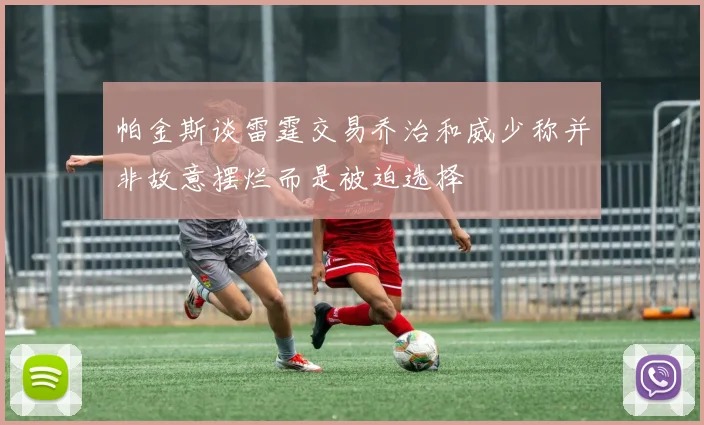 帕金斯谈雷霆交易乔治和威少称并非故意摆烂而是被迫选择