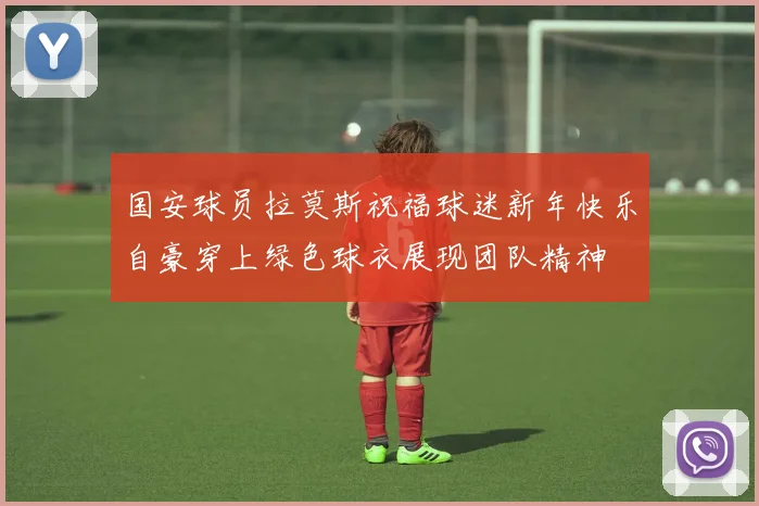 国安球员拉莫斯祝福球迷新年快乐自豪穿上绿色球衣展现团队精神