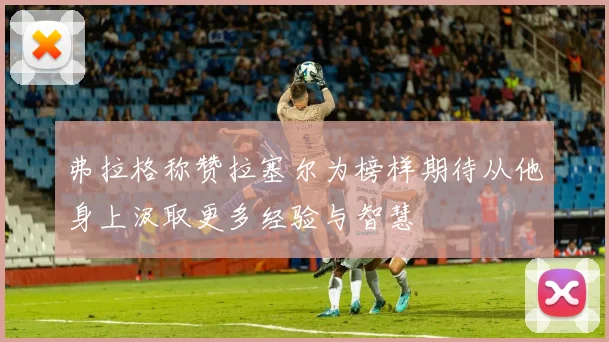 弗拉格称赞拉塞尔为榜样期待从他身上汲取更多经验与智慧