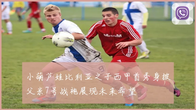 小葫芦娃比利亚之子西甲首秀身披父亲7号战袍展现未来希望