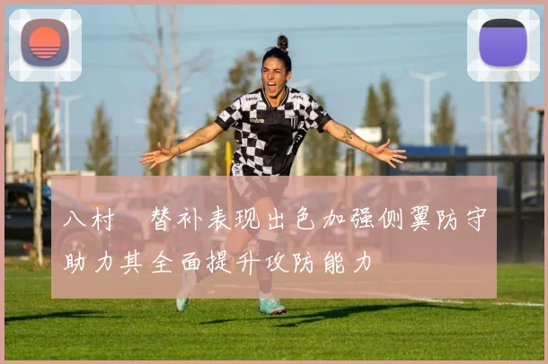 八村塁替补表现出色加强侧翼防守助力其全面提升攻防能力