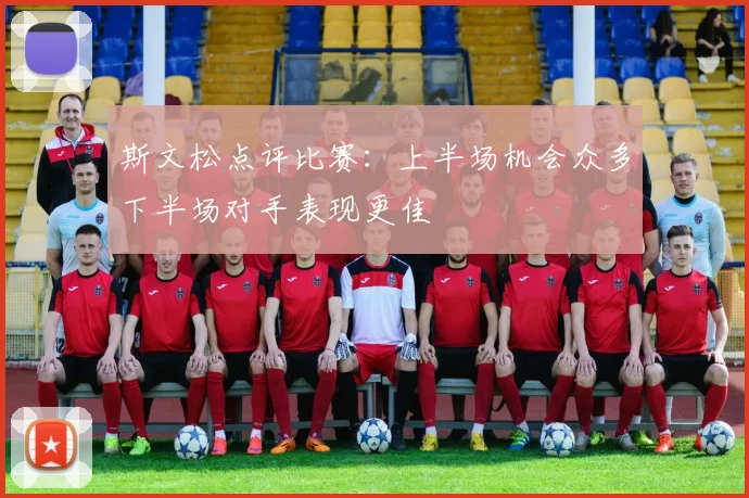 斯文松点评比赛：上半场机会众多下半场对手表现更佳