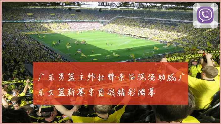 广东男篮主帅杜锋亲临现场助威广东女篮新赛季首战精彩揭幕