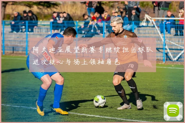阿夫迪亚展望新赛季继续担当球队进攻核心与场上领袖角色