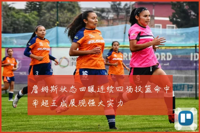 詹姆斯状态回暖连续四场投篮命中率超五成展现强大实力