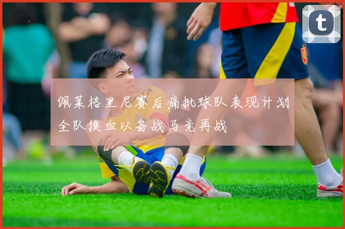 佩莱格里尼赛后痛批球队表现计划全队换血以备战马竞再战