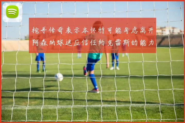 枪手传奇表示本怀特可能考虑离开阿森纳球迷应信任约克雷斯的能力